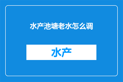 水产池塘老水怎么调(如何调整老水状态以优化水产池塘的水质？)