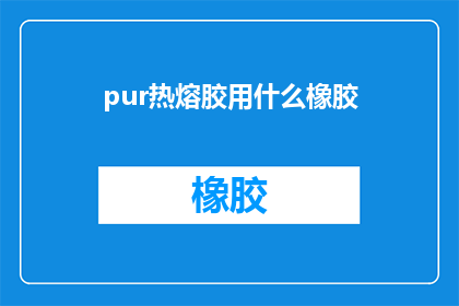 pur热熔胶用什么橡胶(在制造过程中，热熔胶通常使用哪种类型的橡胶？)