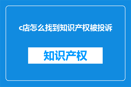 c店怎么找到知识产权被投诉(如何寻找到投诉我店铺的知识产权问题？)