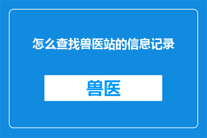 怎么查找兽医站的信息记录(如何获取兽医站的详细资料？)