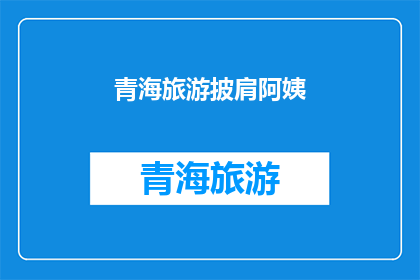 青海旅游披肩阿姨(青海旅游中，那位披肩阿姨的风采如何？)