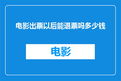 电影出票以后能退票吗多少钱(电影票购买后能否退款？退款金额是多少？)
