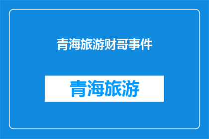 青海旅游财哥事件(青海旅游中发生的财哥事件：游客遭遇不公待遇，引发社会关注与讨论)