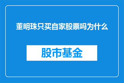 董明珠只买自家股票吗为什么(董明珠是否仅投资自家股票？探究其背后的原因)