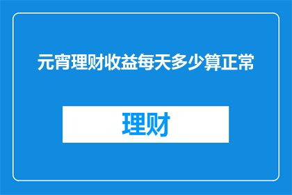 元宵理财收益每天多少算正常(如何评估元宵理财产品的日收益是否处于正常水平？)