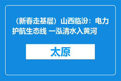 （新春走基层）山西临汾：电力护航生态线 一泓清水入黄河
