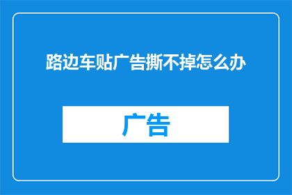 路边车贴广告撕不掉怎么办(如何应对路边车贴广告的顽固撕除难题？)