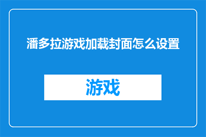 潘多拉游戏加载封面怎么设置(如何正确设置潘多拉游戏的封面？)