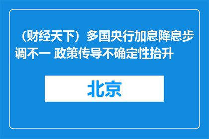 （财经天下）多国央行加息降息步调不一 政策传导不确定性抬升