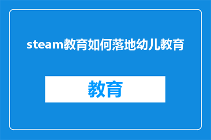 steam教育如何落地幼儿教育(如何将Steam教育理念有效应用于幼儿教育实践中？)