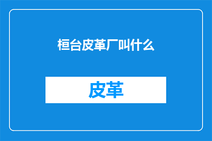 桓台皮革厂叫什么(桓台皮革厂的别称是什么？)
