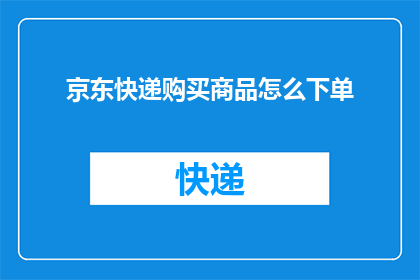 京东快递购买商品怎么下单(如何通过京东快递购买商品并成功下单？)