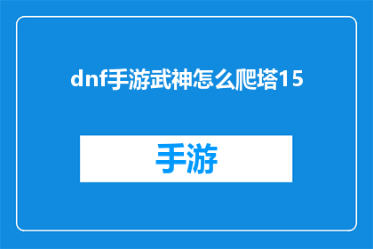 dnf手游武神怎么爬塔15(如何高效攀登DNF手游中的武神塔？)