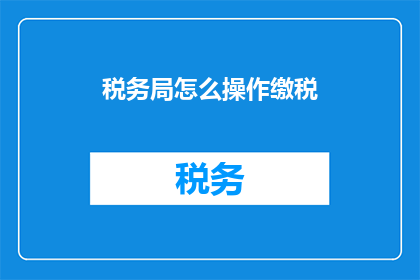 税务局怎么操作缴税(如何操作税务局以顺利完成缴税流程？)