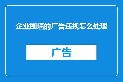 企业围墙的广告违规怎么处理(企业围墙广告违规问题应如何妥善处理？)