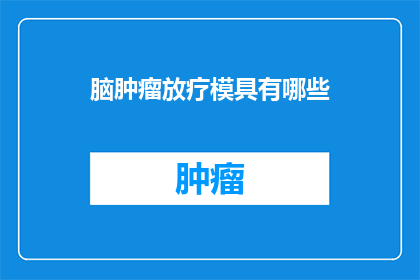 脑肿瘤放疗模具有哪些(脑肿瘤放疗模具的多样性与选择：您了解哪些是关键因素吗？)