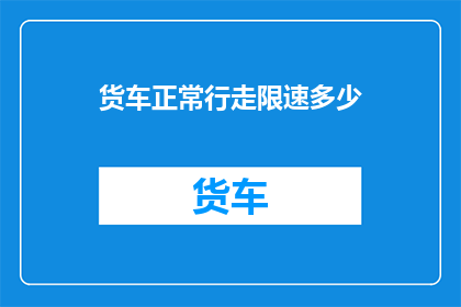 货车正常行走限速多少(货车在道路上行驶时，其正常限速是多少？)