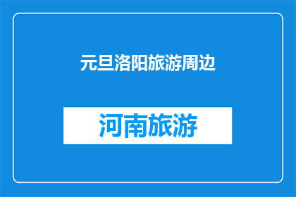 元旦洛阳旅游周边(洛阳元旦旅游周边景点推荐：你准备好迎接新年了吗？)