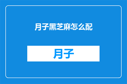 月子黑芝麻怎么配(如何正确搭配月子黑芝麻？)