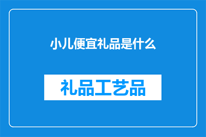 小儿便宜礼品是什么(小儿便宜礼品是什么？)
