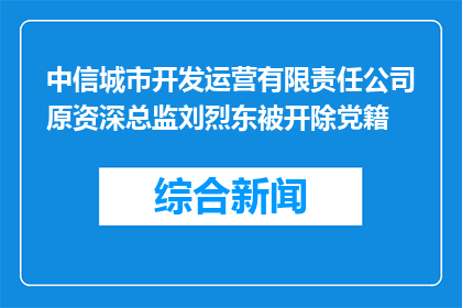 中信城市开发运营有限责任公司原资深总监刘烈东被开除党籍