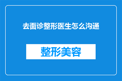 去面诊整形医生怎么沟通(如何与整形医生进行有效沟通以获得满意的面诊体验？)