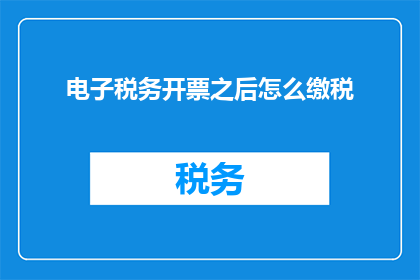 电子税务开票之后怎么缴税(电子税务开票后如何正确完成缴税流程？)