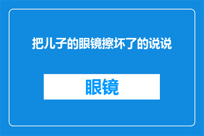 把儿子的眼镜擦坏了的说说(儿子的眼镜不慎被擦坏，我们该如何妥善处理这一意外？)