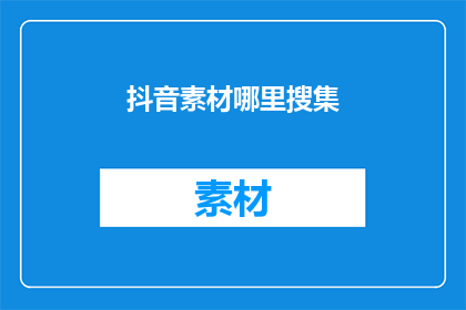 抖音素材哪里搜集(在哪里可以找到抖音素材？)