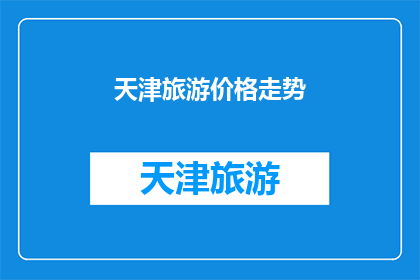 天津旅游价格走势(天津旅游价格趋势如何？是否在近期有所波动？)