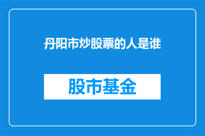 丹阳市炒股票的人是谁(丹阳市炒股票的投资者是谁？)