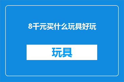 8千元买什么玩具好玩(8千元预算，你能买到哪些令人兴奋的玩具？)