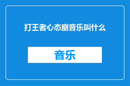 打王者心态崩音乐叫什么(在王者荣耀中，当心态崩溃时，适合播放的音乐是什么？)
