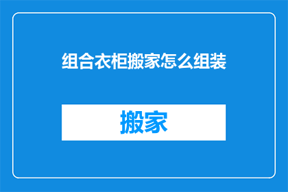 组合衣柜搬家怎么组装(如何高效组装组合衣柜以适应搬家需求？)