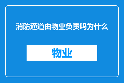 消防通道由物业负责吗为什么(消防通道是否由物业负责？为何需要物业承担这一责任？)