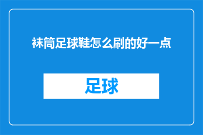 袜筒足球鞋怎么刷的好一点(如何让袜筒足球鞋的刷洗效果达到最佳？)