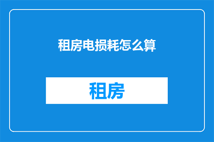 租房电损耗怎么算(如何计算租房中的电力损耗？)