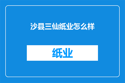 沙县三仙纸业怎么样(沙县三仙纸业的运营状况如何？)