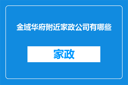 金域华府附近家政公司有哪些(金域华府周边有哪些优质的家政服务公司？)