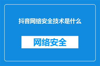 抖音网络安全技术是什么(抖音网络安全技术是什么？这一疑问句类型的长标题，旨在吸引读者对抖音网络安全技术的深入探讨和思考通过提出这个问题，我们不仅能够激发读者的好奇心，还能够引导他们进一步了解抖音在网络安全方面的努力和成果)