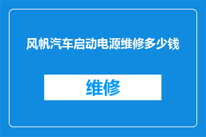 风帆汽车启动电源维修多少钱(风帆汽车启动电源维修费用是多少？)