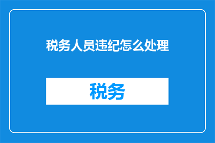 税务人员违纪怎么处理(如何处理税务人员违纪行为？)