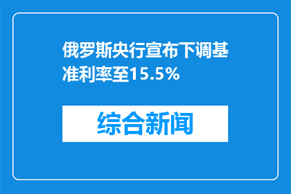 俄罗斯央行宣布下调基准利率至15.5%