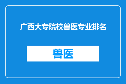 广西大专院校兽医专业排名(广西大专院校中，兽医专业的排名情况如何？)