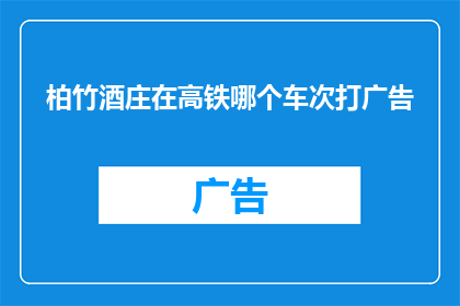 柏竹酒庄在高铁哪个车次打广告(柏竹酒庄的高铁广告宣传策略是什么？)
