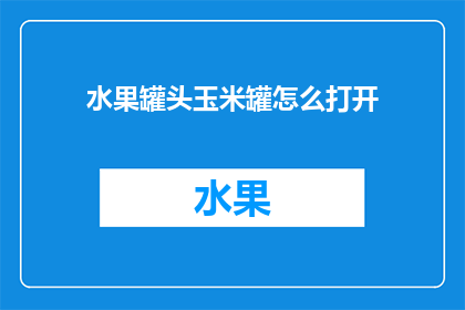 水果罐头玉米罐怎么打开(如何安全地打开装有玉米的水果罐头？)