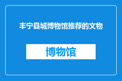 丰宁县城博物馆推荐的文物(丰宁县城博物馆的珍藏，你了解多少？)