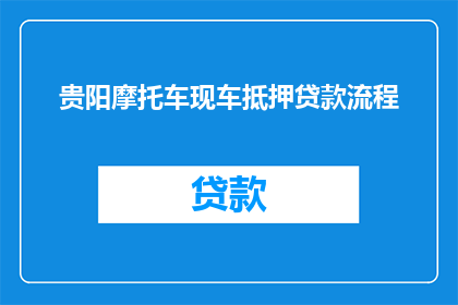 贵阳摩托车现车抵押贷款流程(贵阳摩托车现车抵押贷款流程疑问句长标题：如何办理贵阳摩托车现车抵押贷款？)