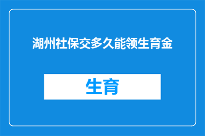 湖州社保交多久能领生育金(湖州社保缴纳多久后能领取生育津贴？)