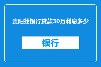 贵阳找银行贷款30万利息多少(贵阳地区寻求银行贷款30万，贷款利息是多少？)